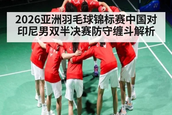 2026亚洲羽毛球锦标赛中国对印尼男双半决赛防守缠斗解析