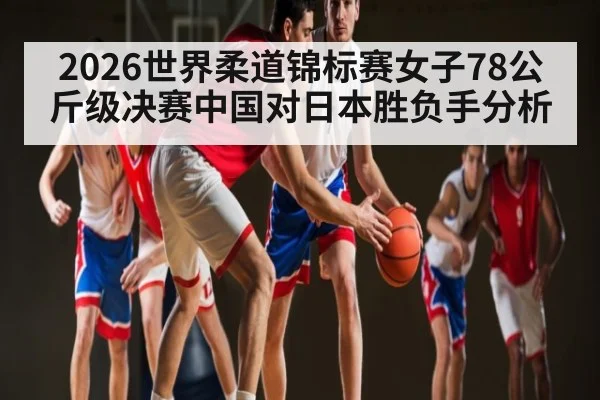 2026世界柔道锦标赛女子78公斤级决赛中国对日本胜负手分析