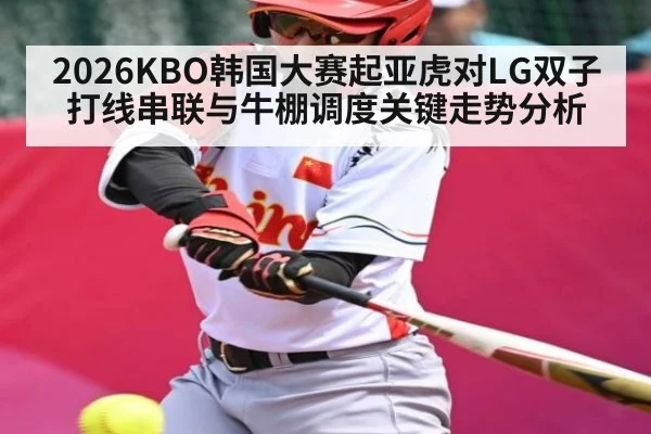 2026KBO韩国大赛起亚虎对LG双子打线串联与牛棚调度关键走势分析
