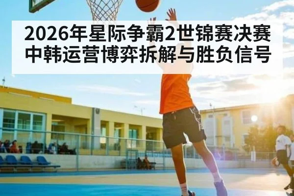 2026年星际争霸2世锦赛决赛中韩运营博弈拆解与胜负信号